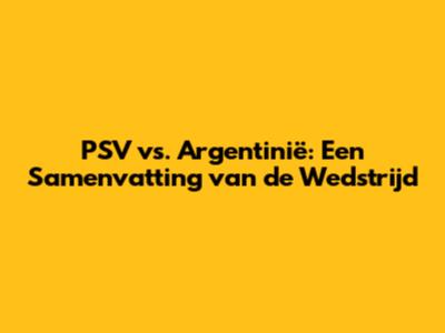 PSV vs. Argentinië: Een Samenvatting van de Wedstrijd