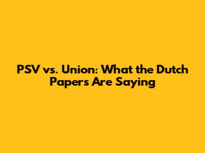 PSV vs. Union: What the Dutch Papers Are Saying