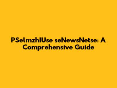 PSelmzhIUse seNewsNetse: A Comprehensive Guide
