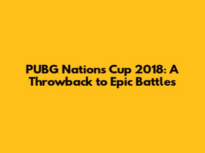 PUBG Nations Cup 2018: A Throwback to Epic Battles