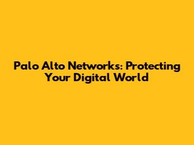 Palo Alto Networks: Protecting Your Digital World