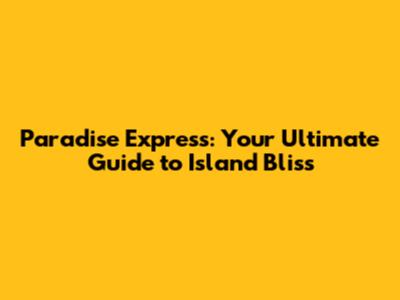 Paradise Express: Your Ultimate Guide to Island Bliss