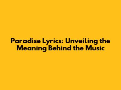Paradise Lyrics: Unveiling the Meaning Behind the Music