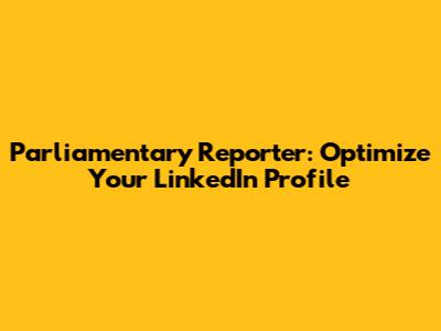 Parliamentary Reporter: Optimize Your LinkedIn Profile