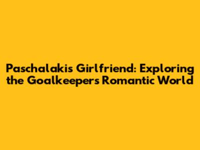 Paschalakis' Girlfriend: Exploring the Goalkeeper's Romantic World
