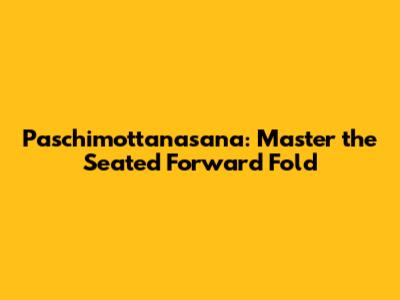 Paschimottanasana: Master the Seated Forward Fold