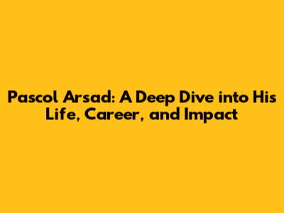 Pascol Arsad: A Deep Dive into His Life, Career, and Impact