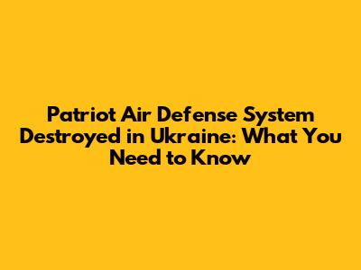 Patriot Air Defense System Destroyed in Ukraine: What You Need to Know