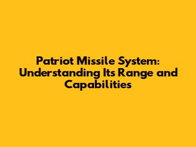 Patriot Missile System: Understanding Its Range and Capabilities