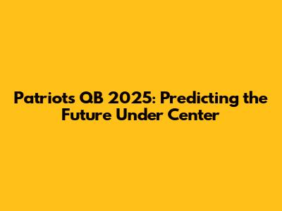 Patriots QB 2025: Predicting the Future Under Center