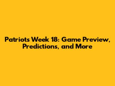 Patriots Week 18: Game Preview, Predictions, and More