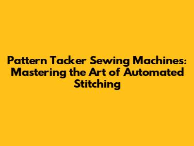 Pattern Tacker Sewing Machines: Mastering the Art of Automated Stitching