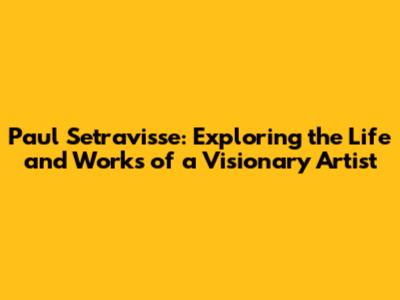 Paul Setravisse: Exploring the Life and Works of a Visionary Artist