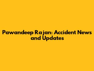 Pawandeep Rajan: Accident News and Updates