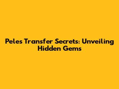 Pele's Transfer Secrets: Unveiling Hidden Gems