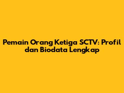 Pemain Orang Ketiga SCTV: Profil dan Biodata Lengkap