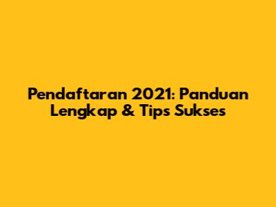 Pendaftaran 2021: Panduan Lengkap & Tips Sukses