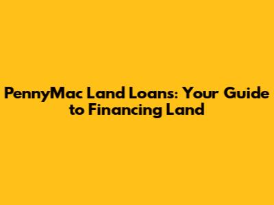 PennyMac Land Loans: Your Guide to Financing Land