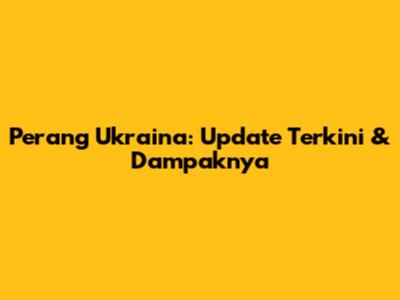 Perang Ukraina: Update Terkini & Dampaknya