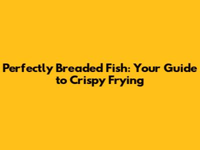 Perfectly Breaded Fish: Your Guide to Crispy Frying