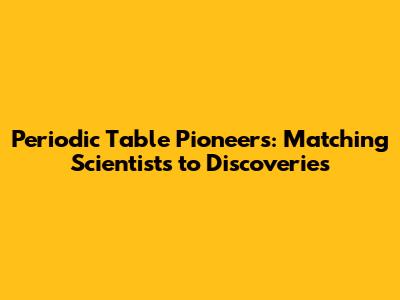 Periodic Table Pioneers: Matching Scientists to Discoveries