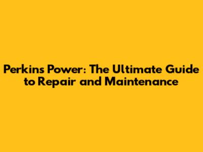 Perkins Power: The Ultimate Guide to Repair and Maintenance