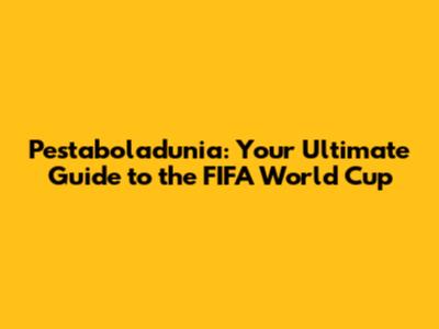 Pestaboladunia: Your Ultimate Guide to the FIFA World Cup