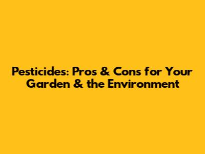 Pesticides: Pros & Cons for Your Garden & the Environment