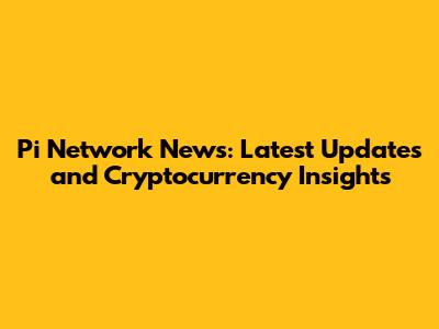 Pi Network News: Latest Updates and Cryptocurrency Insights