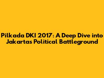 Pilkada DKI 2017: A Deep Dive into Jakarta's Political Battleground