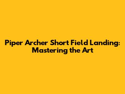 Piper Archer Short Field Landing: Mastering the Art