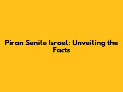 Piran Senile Israel: Unveiling the Facts