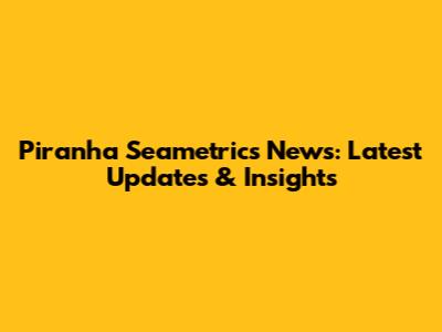 Piranha Seametrics News: Latest Updates & Insights