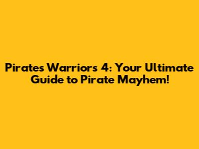Pirates Warriors 4: Your Ultimate Guide to Pirate Mayhem!