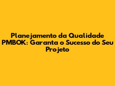 Planejamento da Qualidade PMBOK: Garanta o Sucesso do Seu Projeto