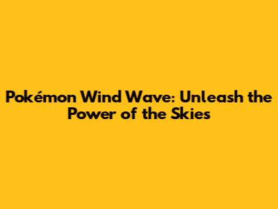 Pokémon Wind Wave: Unleash the Power of the Skies