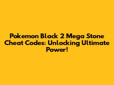 Pokemon Black 2 Mega Stone Cheat Codes: Unlocking Ultimate Power!
