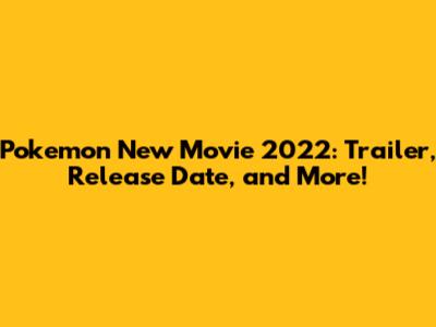 Pokemon New Movie 2022: Trailer, Release Date, and More!