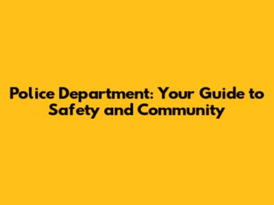 Police Department: Your Guide to Safety and Community