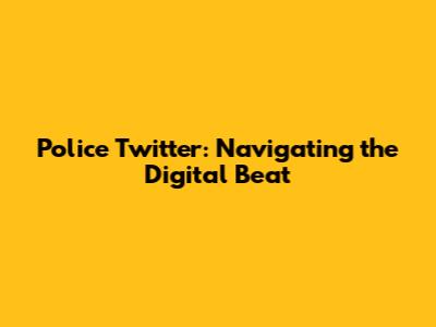 Police Twitter: Navigating the Digital Beat