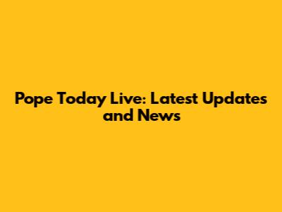 Pope Today Live: Latest Updates and News