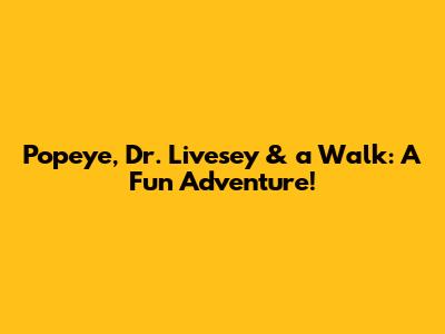 Popeye, Dr. Livesey & a Walk: A Fun Adventure!