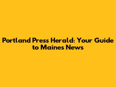 Portland Press Herald: Your Guide to Maine's News