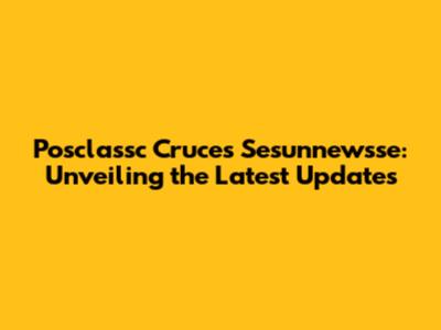 Posclassc Cruces Sesunnewsse: Unveiling the Latest Updates