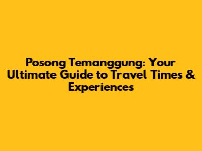 Posong Temanggung: Your Ultimate Guide to Travel Times & Experiences