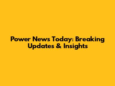 Power News Today: Breaking Updates & Insights