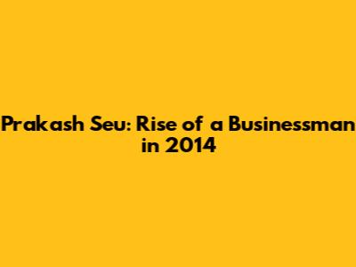 Prakash Seu: Rise of a Businessman in 2014