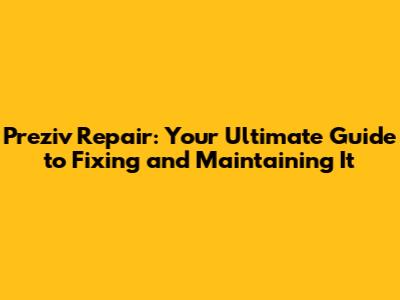 Preziv Repair: Your Ultimate Guide to Fixing and Maintaining It