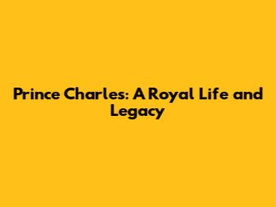 Prince Charles: A Royal Life and Legacy