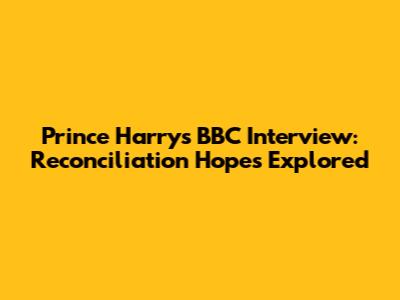 Prince Harry's BBC Interview: Reconciliation Hopes Explored